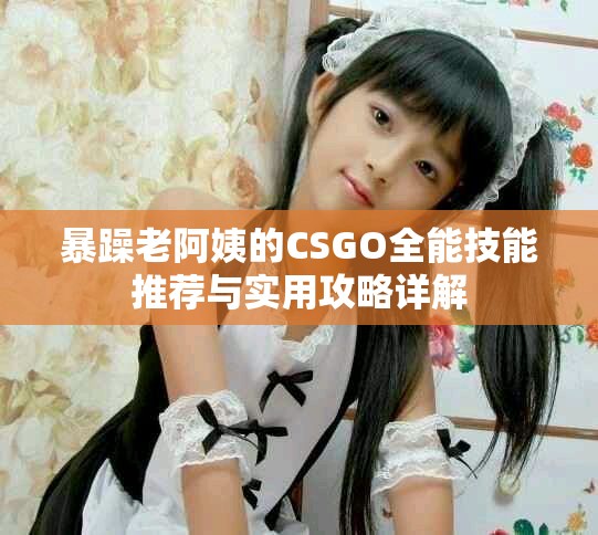暴躁老阿姨的CSGO全能技能推荐与实用攻略详解