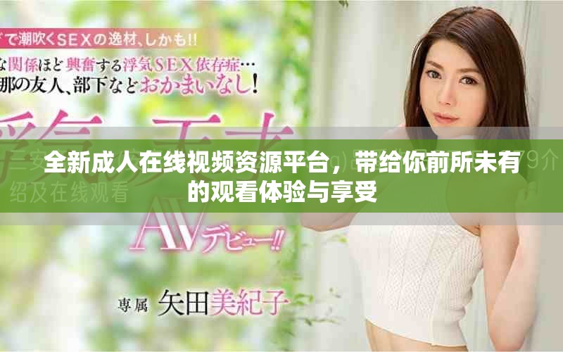 全新成人在线视频资源平台，带给你前所未有的观看体验与享受