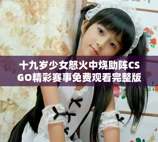 十九岁少女怒火中烧助阵CSGO精彩赛事免费观看完整版