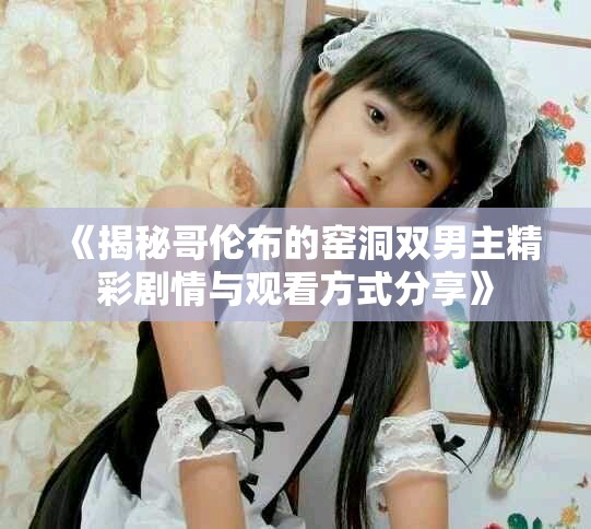《揭秘哥伦布的窑洞双男主精彩剧情与观看方式分享》