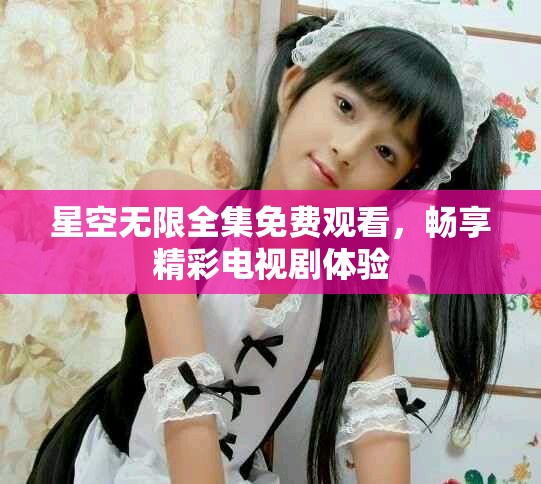 星空无限全集免费观看，畅享精彩电视剧体验