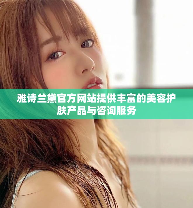 雅诗兰黛官方网站提供丰富的美容护肤产品与咨询服务