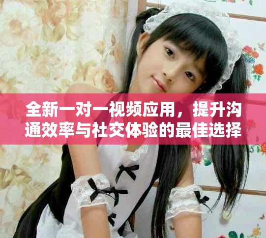 全新一对一视频应用，提升沟通效率与社交体验的最佳选择