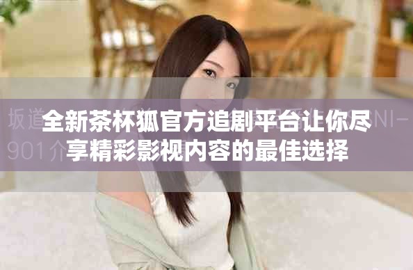 全新茶杯狐官方追剧平台让你尽享精彩影视内容的最佳选择