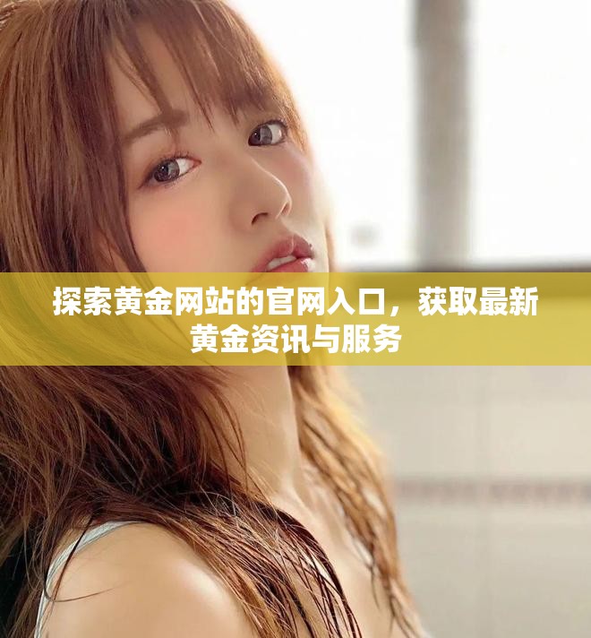 探索黄金网站的官网入口，获取最新黄金资讯与服务