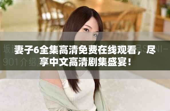 妻子6全集高清免费在线观看，尽享中文高清剧集盛宴！