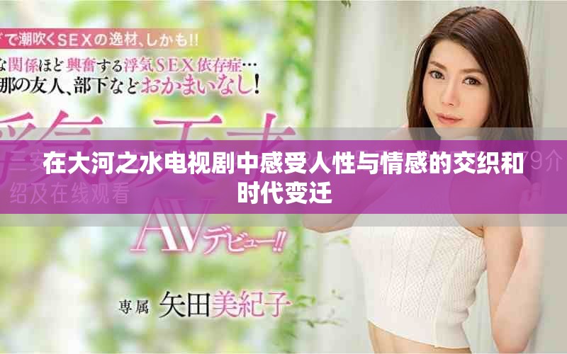 在大河之水电视剧中感受人性与情感的交织和时代变迁