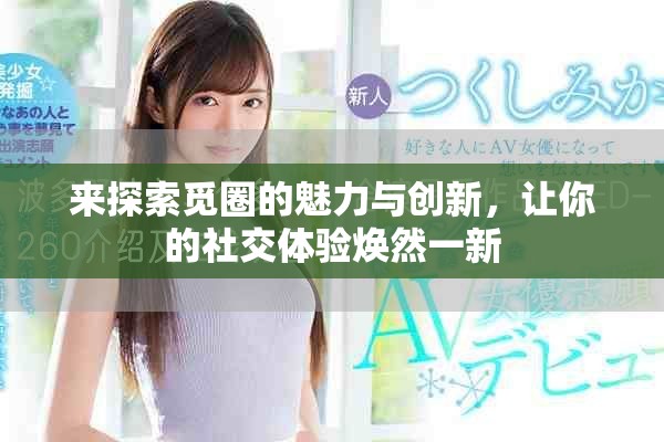 来探索觅圈的魅力与创新，让你的社交体验焕然一新