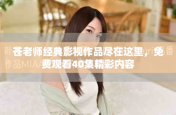 苍老师经典影视作品尽在这里，免费观看40集精彩内容