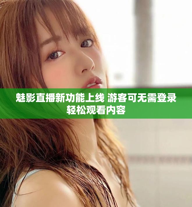 魅影直播新功能上线 游客可无需登录轻松观看内容