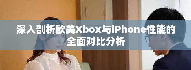 深入剖析欧美Xbox与iPhone性能的全面对比分析