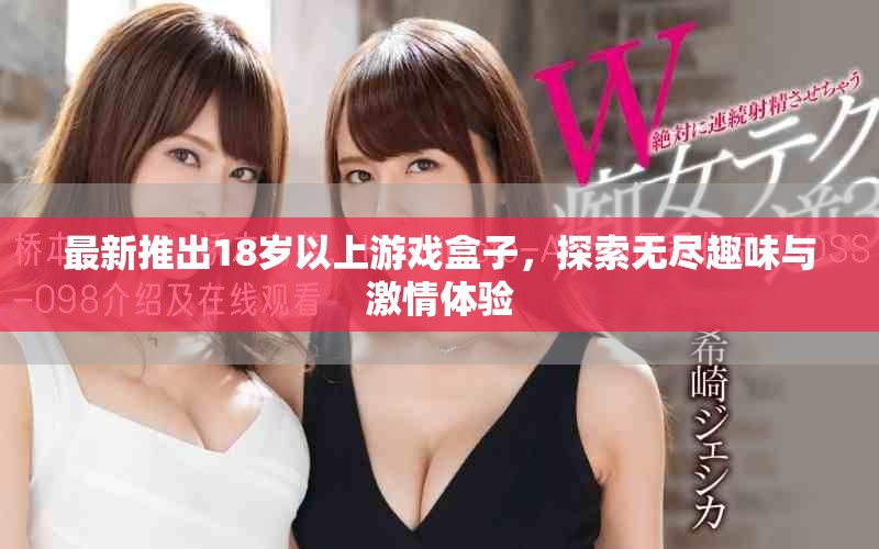 最新推出18岁以上游戏盒子，探索无尽趣味与激情体验