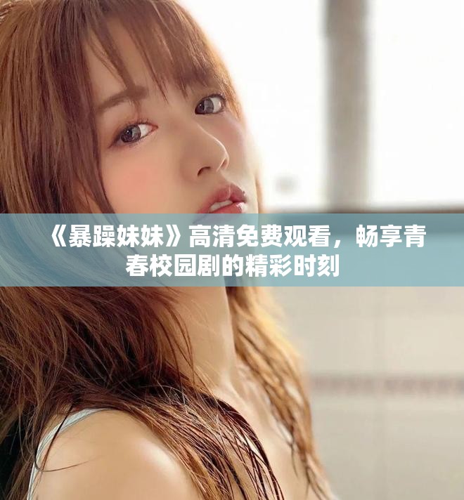 《暴躁妹妹》高清免费观看，畅享青春校园剧的精彩时刻