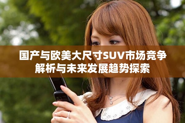 国产与欧美大尺寸SUV市场竞争解析与未来发展趋势探索