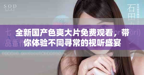 全新国产色爽大片免费观看，带你体验不同寻常的视听盛宴