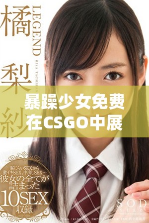 暴躁少女免费在CSGO中展现绝佳战斗技巧与风采