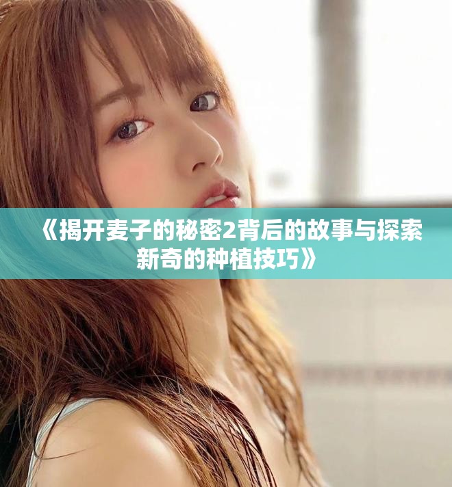 《揭开麦子的秘密2背后的故事与探索新奇的种植技巧》
