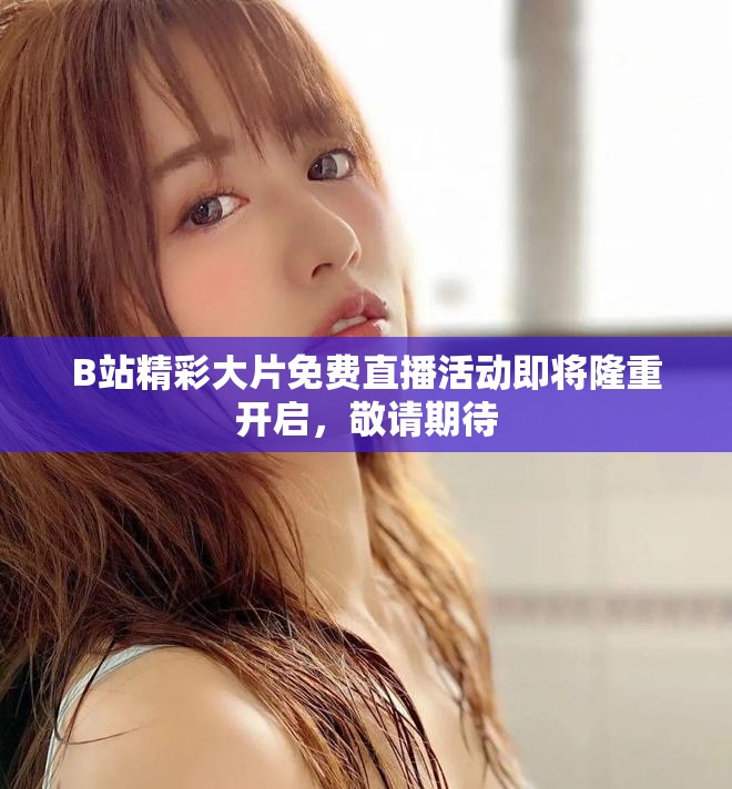 B站精彩大片免费直播活动即将隆重开启，敬请期待