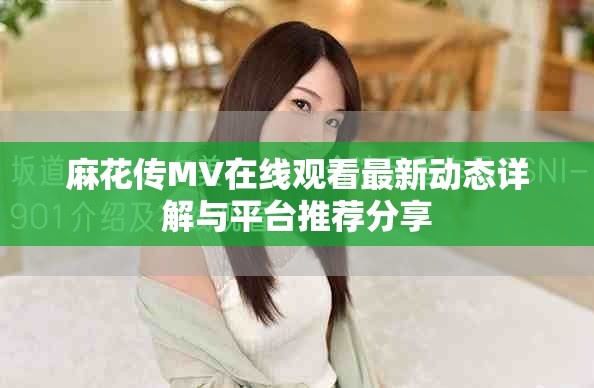 麻花传MV在线观看最新动态详解与平台推荐分享