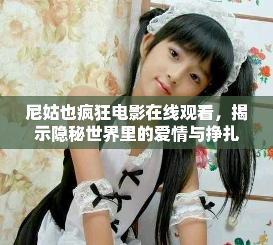 尼姑也疯狂电影在线观看，揭示隐秘世界里的爱情与挣扎