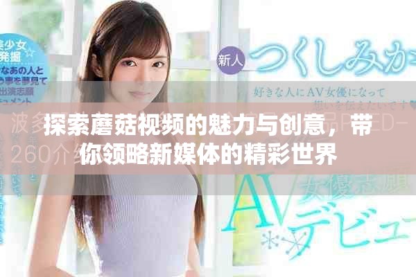 探索蘑菇视频的魅力与创意，带你领略新媒体的精彩世界