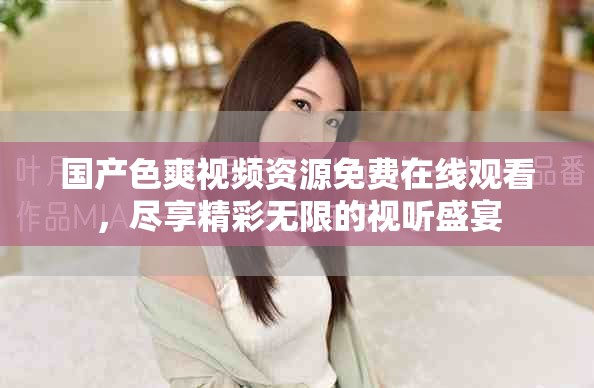 国产色爽视频资源免费在线观看，尽享精彩无限的视听盛宴
