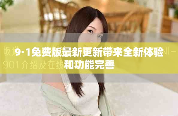 9·1免费版最新更新带来全新体验和功能完善