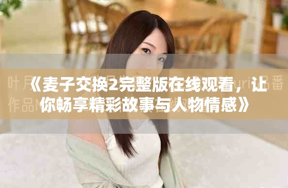 《麦子交换2完整版在线观看，让你畅享精彩故事与人物情感》