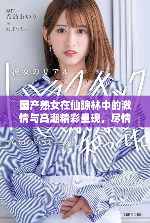 国产熟女在仙踪林中的激情与高潮精彩呈现，尽情享受奇妙体验