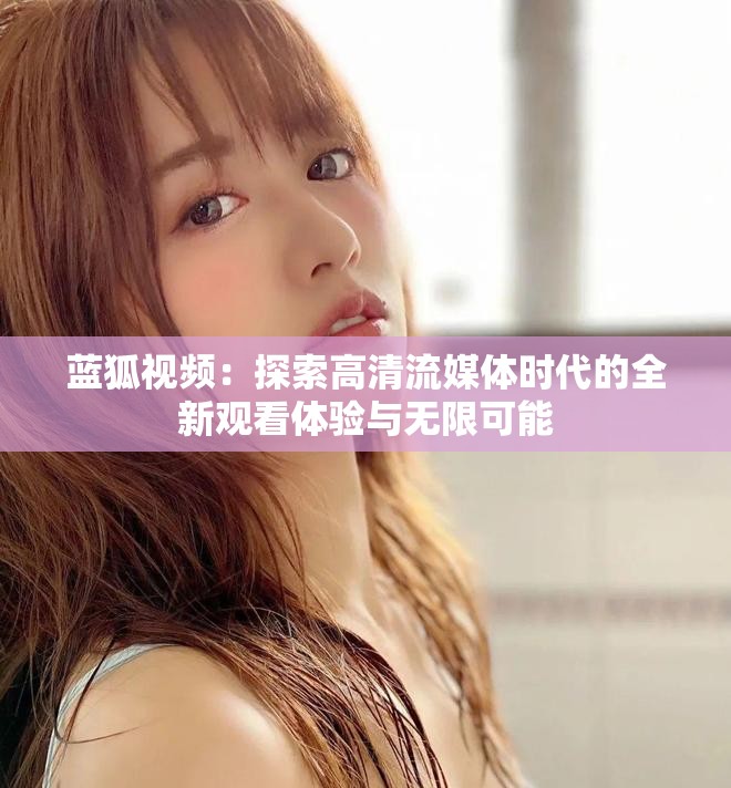 蓝狐视频：探索高清流媒体时代的全新观看体验与无限可能