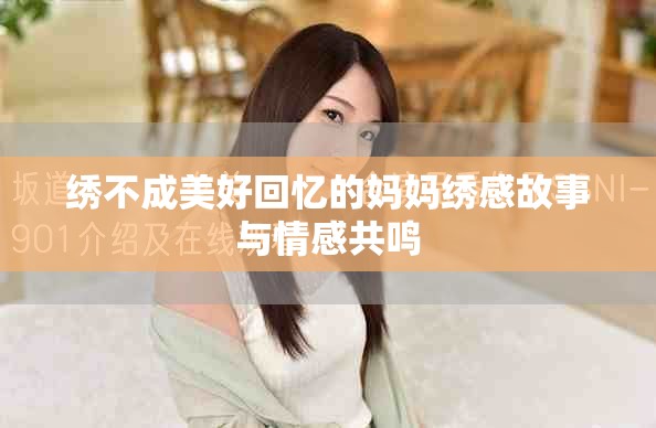 绣不成美好回忆的妈妈绣感故事与情感共鸣