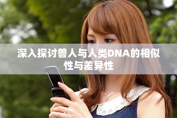 深入探讨兽人与人类DNA的相似性与差异性