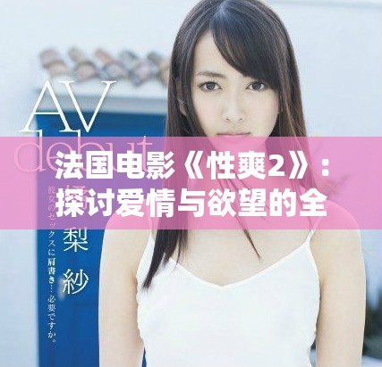 法国电影《性爽2》：探讨爱情与欲望的全新视角与精彩故事
