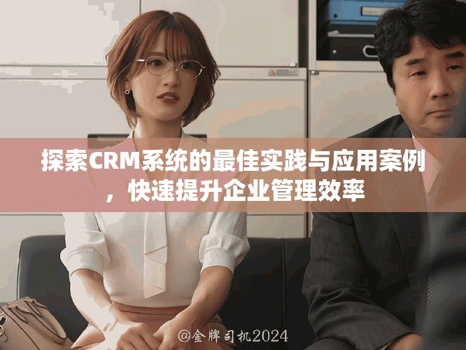 探索CRM系统的最佳实践与应用案例，快速提升企业管理效率