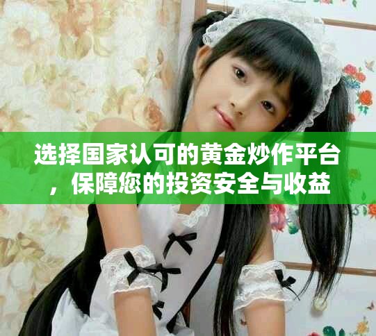 选择国家认可的黄金炒作平台，保障您的投资安全与收益
