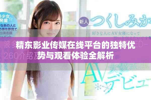 精东影业传媒在线平台的独特优势与观看体验全解析