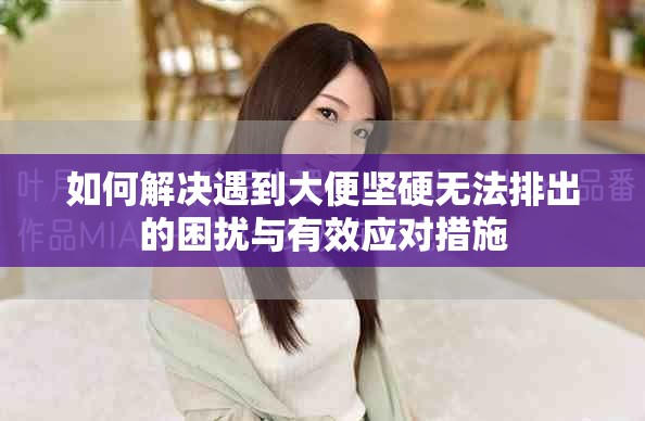 如何解决遇到大便坚硬无法排出的困扰与有效应对措施