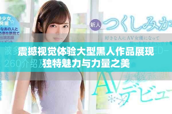 震撼视觉体验大型黑人作品展现独特魅力与力量之美