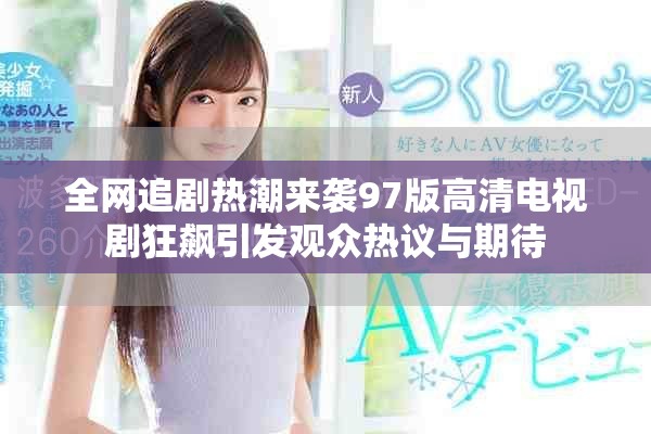 全网追剧热潮来袭97版高清电视剧狂飙引发观众热议与期待