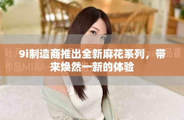 9i制造商推出全新麻花系列，带来焕然一新的体验