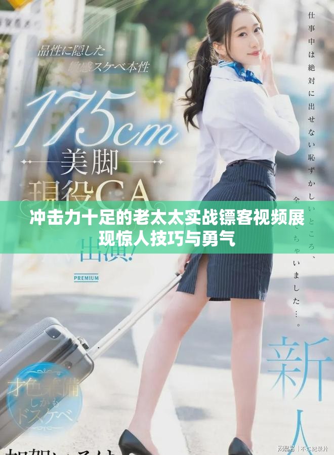 冲击力十足的老太太实战镖客视频展现惊人技巧与勇气