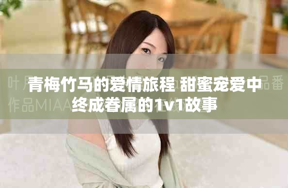 青梅竹马的爱情旅程 甜蜜宠爱中终成眷属的1v1故事