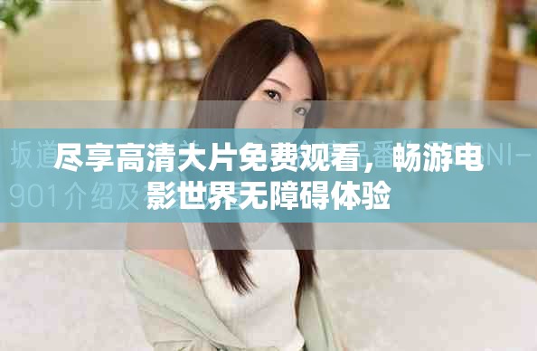 尽享高清大片免费观看，畅游电影世界无障碍体验