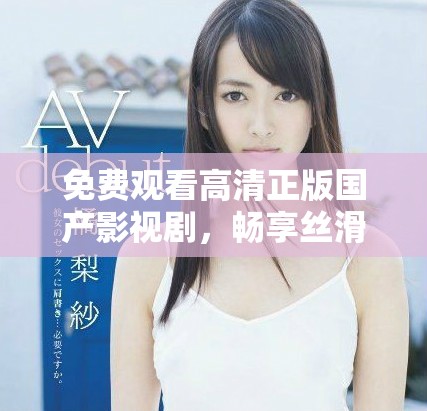 免费观看高清正版国产影视剧，畅享丝滑观影体验，尽在这里！