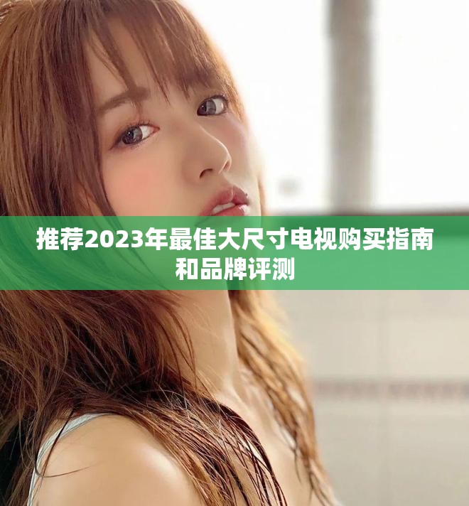 推荐2023年最佳大尺寸电视购买指南和品牌评测