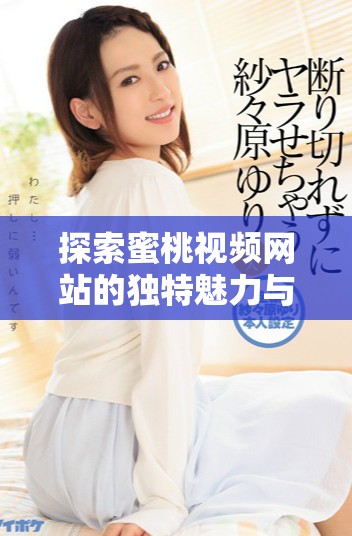 探索蜜桃视频网站的独特魅力与热门内容，带你享受无限精彩
