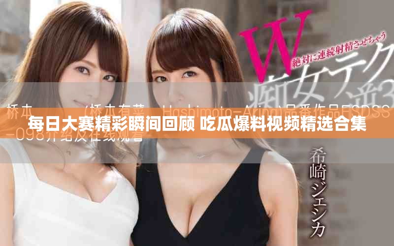 每日大赛精彩瞬间回顾 吃瓜爆料视频精选合集