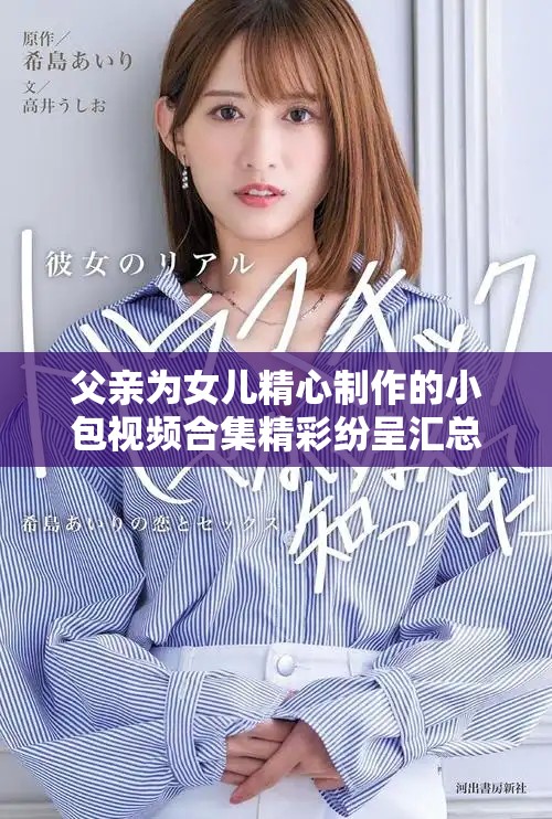 父亲为女儿精心制作的小包视频合集精彩纷呈汇总