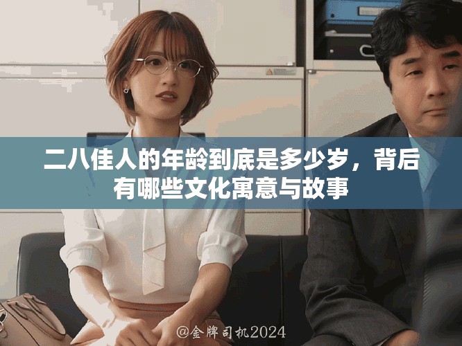 二八佳人的年龄到底是多少岁，背后有哪些文化寓意与故事
