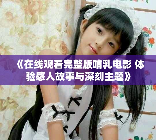 《在线观看完整版哺乳电影 体验感人故事与深刻主题》